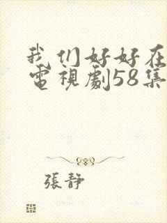 我们好好在一起电视剧58集全集免费观看