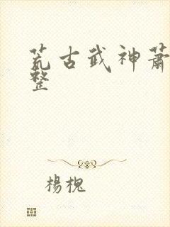荒古武神萧云完整