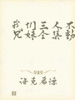 我们三人不是亲兄妹全集动画