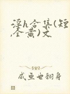 淫h合集(短篇,全黄)文