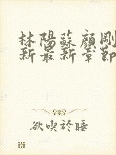 林阳苏颜刚刚更新最新章节无弹窗