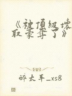 《被顶级坏种强取豪夺了》