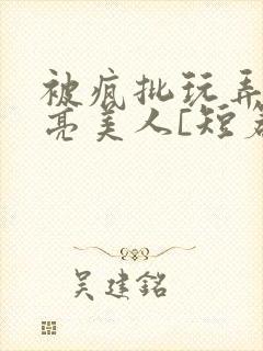 被疯批玩弄的漂亮美人[短篇合集by阿封面
