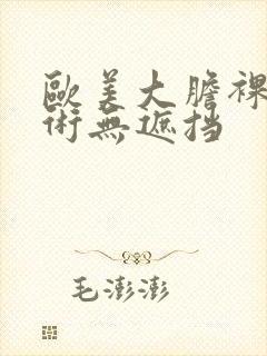 欧美大胆裸体艺术无遮挡