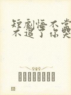 短剧悔不当初我不追了你哭什么
