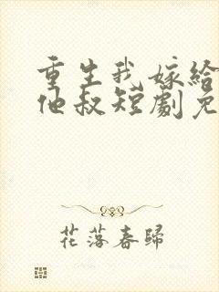 重生我嫁给前任他叔短剧免费观看