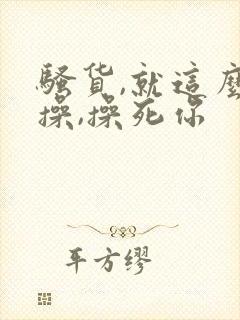 骚货,就这么欠操,操死你封面