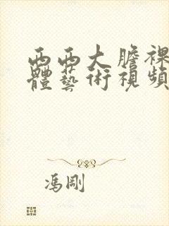 西西大胆裸体人体艺术视频