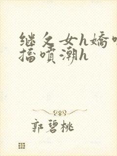继攵女h娇喘抽搐喷潮h