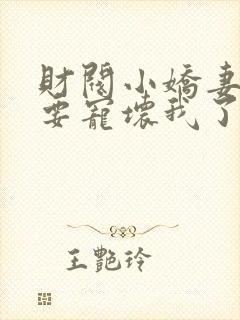 财阀小娇妻叔你要宠坏我了全集下载
