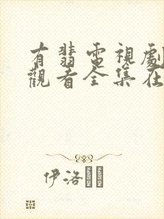 有翡电视剧免费观看全集在线西瓜