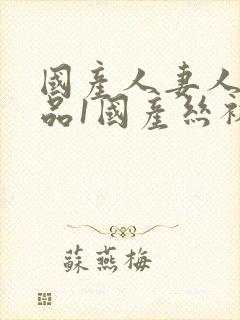 国产人妻人伦精品1国产丝袜
