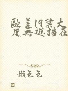 欧美19禁大尺度无遮挡在线看