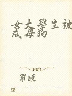 女大学生被调教成母狗
