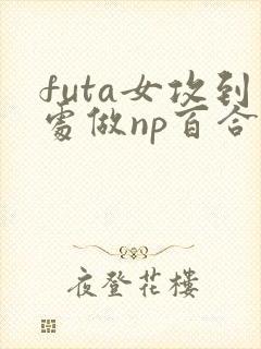 futa女攻到处做np百合
