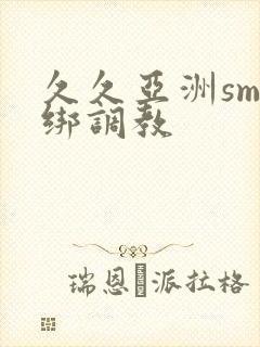 久久亚洲sm捆绑调教
