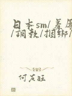 日本sm/羞辱/调教/捆绑/监禁/束缚