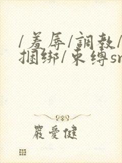 /羞辱/调教/捆绑/束缚sm在线观看