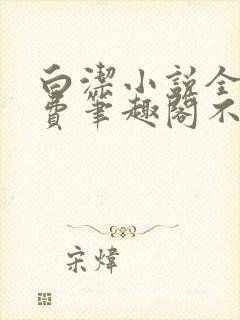 白洁小说全文免费笔趣阁不知所措