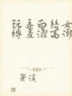 玩弄白丝女仆紧缚羞涩高潮