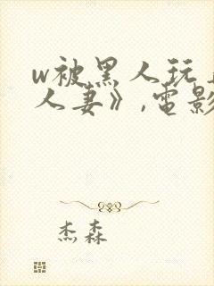 w被黑人玩弄的人妻》,电影