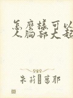 怎么样可以让女人胸部大起来