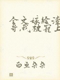 全文嫁给渣男他哥,我被宠上天了