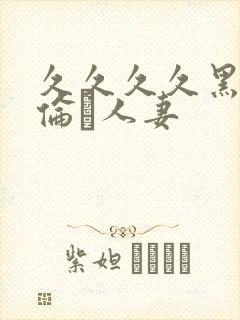 久久久久黑人强伦豻人妻