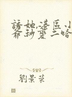 诱她,港区小少爷秒变二哈小说