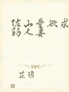 佐山爱欲求不满的人妻