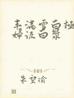丰满雪白极品少妇流白浆