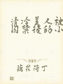 清冷美人被疯批囚禁后的小说免费阅读