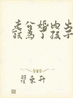老公婚内出轨我该为了孩子原谅他吗