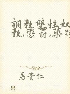 调教双性奴(调教,惩罚,药物,囚禁)