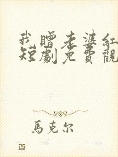 我赠老婆红缨枪短剧免费观看