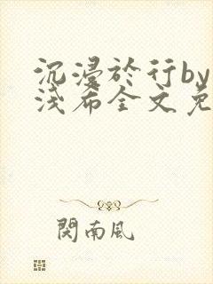 沉浸于行by顾浅希全文免费阅读笔趣阁