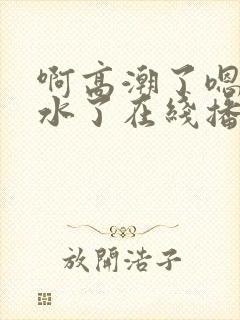 啊高潮了嗯～喷水了在线播放