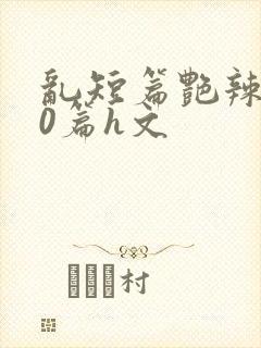 乱短篇艳辣500篇h文