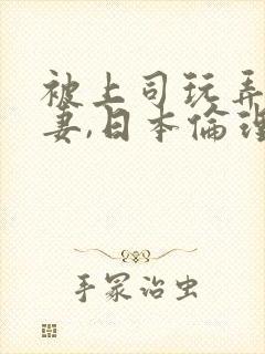 被上司玩弄的人妻,日本伦理片