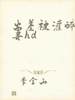 出差被灌醉的人妻hd
