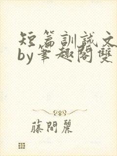 短篇训诫文合集by笔趣阁双男主