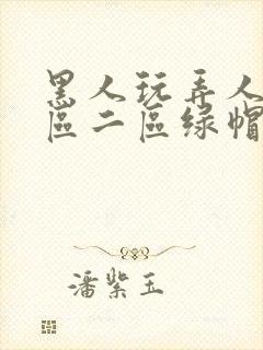 黑人玩弄人妻一区二区绿帽子