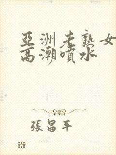 亚洲老熟女爽到高潮喷水