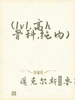 (1v1,高h骨科,纯肉)