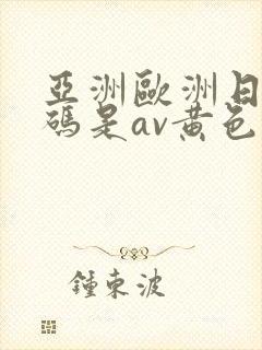 亚洲欧洲日产国码是av黄色