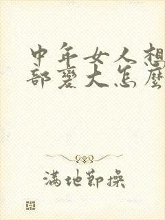 中年女人想要胸部变大怎么办