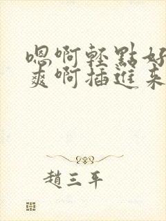 嗯啊轻点好深好爽啊插进来嗯哦