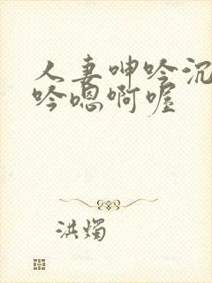 人妻呻吟沉沦呻吟嗯啊喔