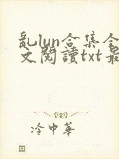 乱lun合集全文阅读txt最新章节