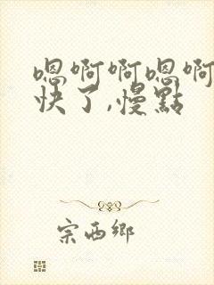嗯啊啊嗯啊唔太快了,慢点